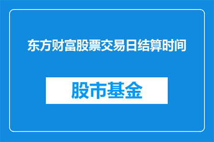 东方财富股票交易日结算时间(东方财富股票交易日结算时间是什么时候？)