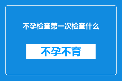 不孕检查第一次检查什么(不孕症诊断的初步步骤：首次检查应关注哪些关键项目？)