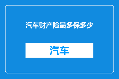汽车财产险最多保多少(汽车财产险的保障额度究竟能覆盖多少？)