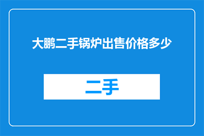 大鹏二手锅炉出售价格多少(大鹏二手锅炉的售价是多少？)