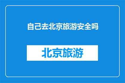 自己去北京旅游安全吗(北京旅游安全吗？前往首都探索未知，您是否准备好应对可能的挑战？)