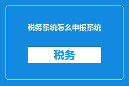 税务系统怎么申报系统(如何高效地在税务系统中进行申报操作？)