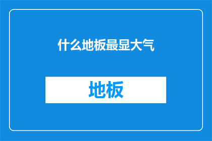 什么地板最显大气(什么地板最能彰显出一种大气磅礴的风范？)