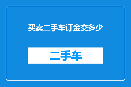 买卖二手车订金交多少(您知道吗？在购买二手车时，订金的金额是多少？)