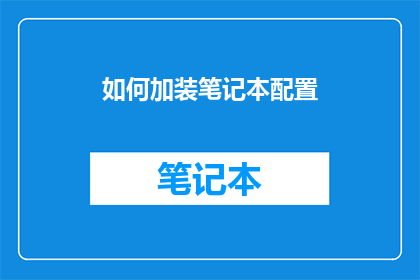 如何加装笔记本配置(如何优化笔记本电脑配置以提升性能？)