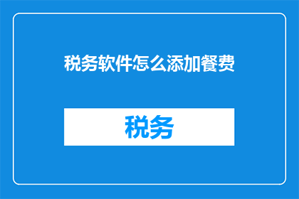 税务软件怎么添加餐费(如何高效地在税务软件中录入和管理餐饮费用？)