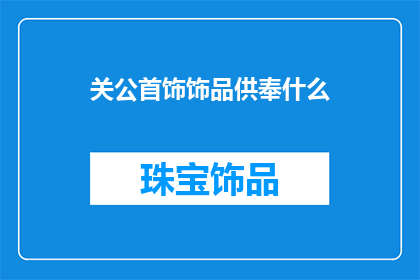 关公首饰饰品供奉什么(关公首饰饰品供奉什么？)