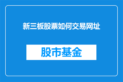 新三板股票如何交易网址(如何通过新三板股票进行交易？)