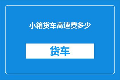 小箱货车高速费多少(小箱货车高速费用是多少？)