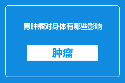 胃肿瘤对身体有哪些影响(胃肿瘤对健康的影响究竟有多严重？)