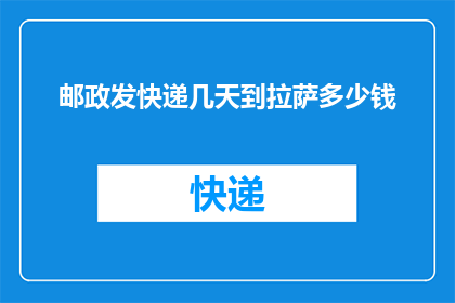 邮政发快递几天到拉萨多少钱(请问，从邮政发快递到拉萨需要几天？费用是多少？)