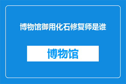 博物馆御用化石修复师是谁(谁担任了博物馆的御用化石修复师？)