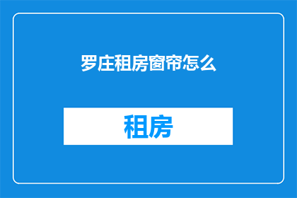 罗庄租房窗帘怎么(如何挑选适合罗庄租房的窗帘？)