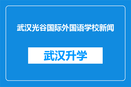 武汉光谷国际外国语学校新闻(武汉光谷国际外国语学校新闻：您是否了解该校的最新动态？)