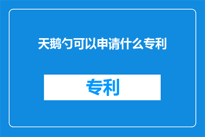 天鹅勺可以申请什么专利(天鹅勺：探索其独特魅力，申请哪些专利以保护创新成果？)