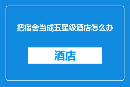 把宿舍当成五星级酒店怎么办(如何将宿舍环境转变为五星级酒店般的奢华体验？)