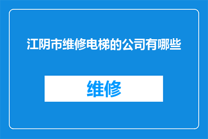 江阴市维修电梯的公司有哪些(江阴市有哪些专业维修电梯的公司？)