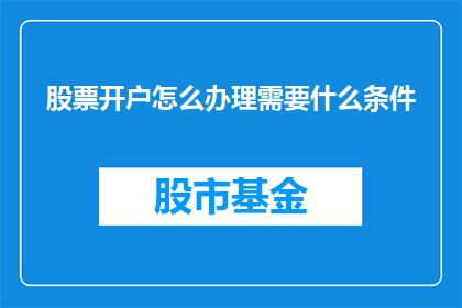 股票开户怎么办理需要什么条件(如何办理股票开户？需要满足哪些条件？)