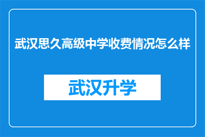 武汉思久高级中学收费情况怎么样(武汉思久高级中学的收费情况如何？)