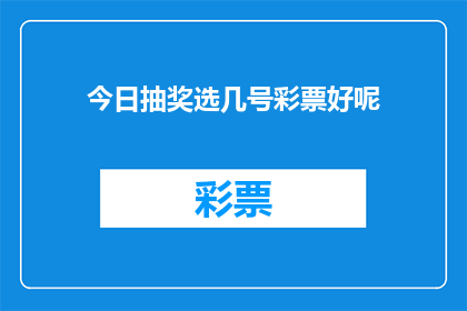 今日抽奖选几号彩票好呢(今日彩票抽奖，你应如何选择中奖号码？)