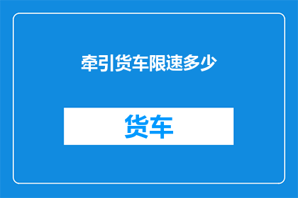 牵引货车限速多少(牵引货车的限速标准是多少？)