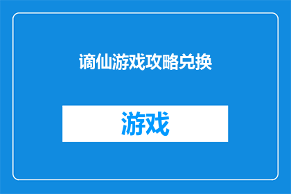 谪仙游戏攻略兑换(如何高效获取谪仙游戏中的攻略兑换？)