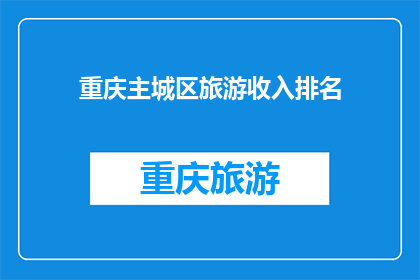 重庆主城区旅游收入排名(重庆主城区旅游收入排名：哪些景点是游客的心头好？)