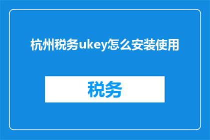 杭州税务ukey怎么安装使用(如何正确安装并使用杭州税务ukey？)