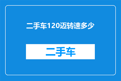 二手车120迈转速多少(如何确定二手车在120迈时的最佳转速？)