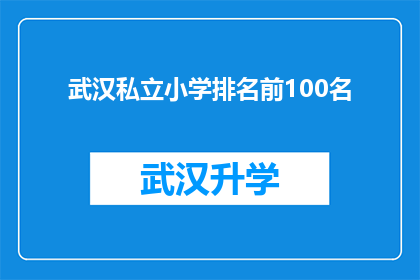 武汉私立小学排名前100名(武汉私立小学排名揭晓：前100名学校大盘点，家长和学生该如何选择？)
