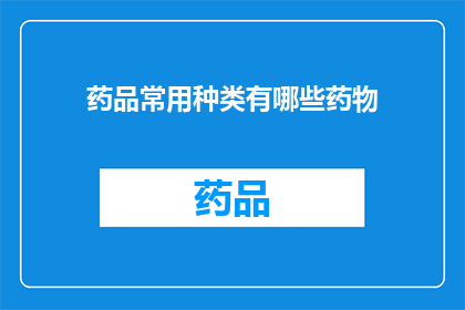 药品常用种类有哪些药物(您知道吗？药品种类多样，常见的包括哪些药物呢？)