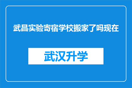武昌实验寄宿学校搬家了吗现在(武昌实验寄宿学校是否已经搬迁？)