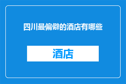 四川最偏僻的酒店有哪些(四川最偏远的酒店有哪些？)