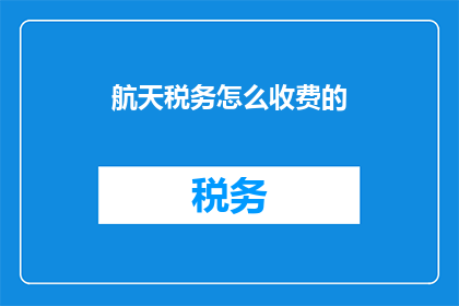 航天税务怎么收费的(航天税务的收费机制是怎样的？)