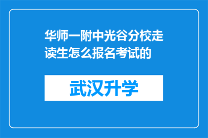 华师一附中光谷分校走读生怎么报名考试的(如何报名参加华师一附中光谷分校的走读生考试？)