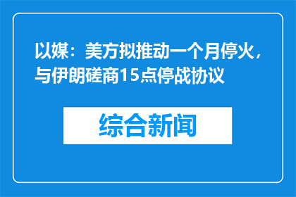 以媒：美方拟推动一个月停火，与伊朗磋商15点停战协议