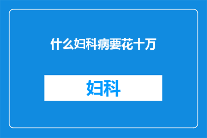 什么妇科病要花十万(妇科疾病治疗费用高昂，究竟哪些病症需要花费十万？)