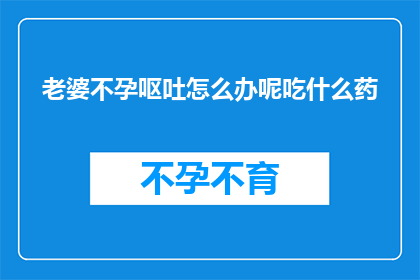 老婆不孕呕吐怎么办呢吃什么药(面对老婆不孕且伴随呕吐的困扰，您是否在寻找合适的治疗方法？)