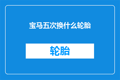 宝马五次换什么轮胎(宝马汽车更换轮胎的五次选择：您应该考虑哪些因素？)