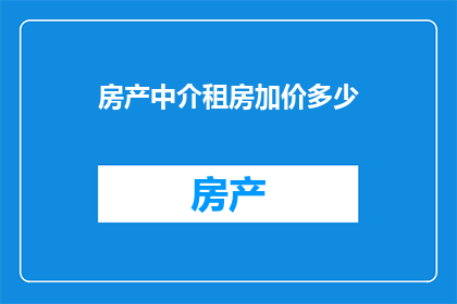 房产中介租房加价多少(房产中介租房加价的合理范围是多少？)