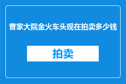 曹家大院金火车头现在拍卖多少钱(曹家大院金火车头拍卖价格是多少？)