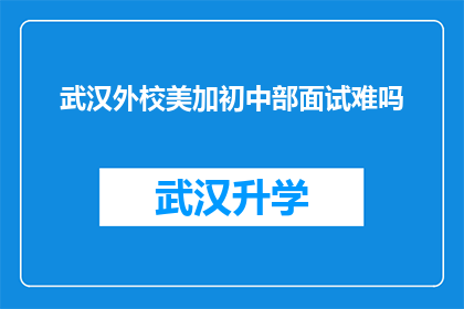 武汉外校美加初中部面试难吗(武汉外校美加初中部面试难度如何？)