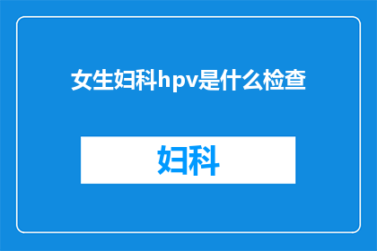 女生妇科hpv是什么检查(女生妇科检查中HPV的检测是什么？)