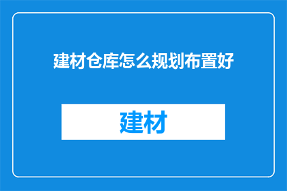 建材仓库怎么规划布置好(如何高效规划布置建材仓库以优化存储与管理？)