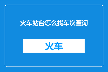 火车站台怎么找车次查询(如何寻找火车站台的车次信息？)