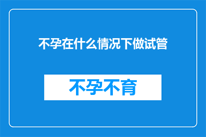 不孕在什么情况下做试管(在哪些情况下，不孕症患者会选择进行试管婴儿技术？)