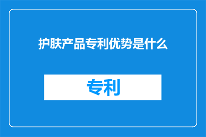 护肤产品专利优势是什么(护肤产品专利优势是什么？)