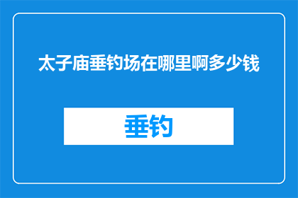 太子庙垂钓场在哪里啊多少钱(太子庙垂钓场的确切位置及费用是多少？)