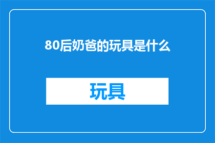 80后奶爸的玩具是什么(80后奶爸的玩具是什么？)
