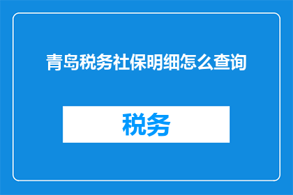 青岛税务社保明细怎么查询(如何查询青岛税务社保明细？)